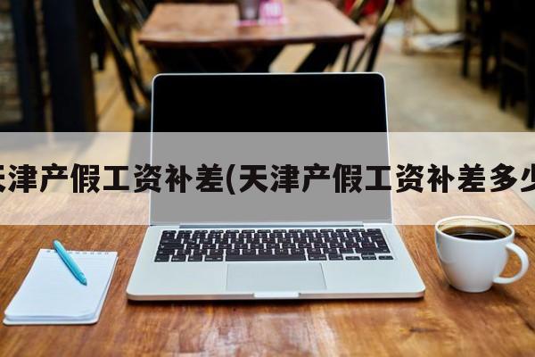 天津产假工资补差(天津产假工资补差多少)